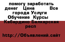помогу заработать денег › Цена ­ 600 - Все города Услуги » Обучение. Курсы   . Кабардино-Балкарская респ.